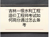 吉林一级水利工程造价工程师考试如何高分通过怎么备考
