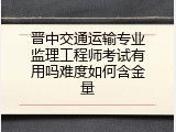 晋中交通运输专业监理工程师考试有用吗难度如何含金量