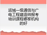 运城一级通信与广电工程建造师报考培训课程哪家机构的好