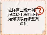 武隆区二级水利工程造价工程师证书如何领取有哪些渠道呢