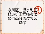 永川区一级水利工程造价工程师考试如何高分通过怎么备考
