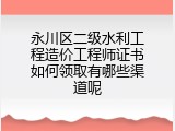 永川区二级水利工程造价工程师证书如何领取有哪些渠道呢