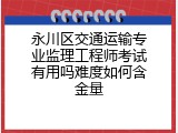 永川区交通运输专业监理工程师考试有用吗难度如何含金量