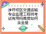 沙坪坝区交通运输专业监理工程师考试有用吗难度如何含金量