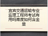 宜宾交通运输专业监理工程师考试有用吗难度如何含金量