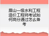 眉山一级水利工程造价工程师考试如何高分通过怎么备考