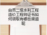 自贡二级水利工程造价工程师证书如何领取有哪些渠道呢