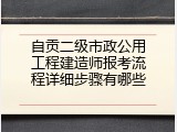 自贡二级市政公用工程建造师报考流程详细步骤有哪些