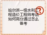 哈尔滨一级水利工程造价工程师考试如何高分通过怎么备考