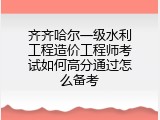齐齐哈尔一级水利工程造价工程师考试如何高分通过怎么备考