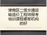 津南区二级交通运输造价工程师报考培训课程哪家机构的好