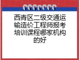 西青区二级交通运输造价工程师报考培训课程哪家机构的好