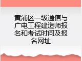 黄浦区一级通信与广电工程建造师报名和考试时间及报名网址