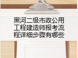 黑河二级市政公用工程建造师报考流程详细步骤有哪些