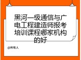 黑河一级通信与广电工程建造师报考培训课程哪家机构的好