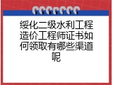 绥化二级水利工程造价工程师证书如何领取有哪些渠道呢