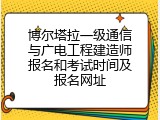 博尔塔拉一级通信与广电工程建造师报名和考试时间及报名网址