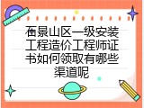 石景山区一级安装工程造价工程师证书如何领取有哪些渠道呢