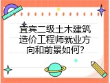 宜宾二级土木建筑造价工程师就业方向和前景如何？