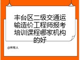 丰台区二级交通运输造价工程师报考培训课程哪家机构的好