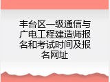 丰台区一级通信与广电工程建造师报名和考试时间及报名网址