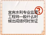 宜宾水利专业监理工程师一般什么时候出成绩何时发证