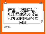 新疆一级通信与广电工程建造师报名和考试时间及报名网址