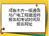 乌鲁木齐一级通信与广电工程建造师报名和考试时间及报名网址