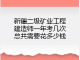 新疆二级矿业工程建造师一年考几次总共需要花多少钱