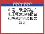 山南一级通信与广电工程建造师报名和考试时间及报名网址