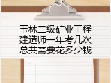 玉林二级矿业工程建造师一年考几次总共需要花多少钱