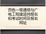 百色一级通信与广电工程建造师报名和考试时间及报名网址