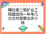 阿拉善二级矿业工程建造师一年考几次总共需要花多少钱