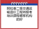 阿拉善二级交通运输造价工程师报考培训课程哪家机构的好