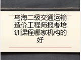 乌海二级交通运输造价工程师报考培训课程哪家机构的好