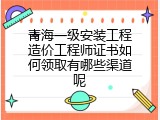青海一级安装工程造价工程师证书如何领取有哪些渠道呢
