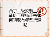 西宁一级安装工程造价工程师证书如何领取有哪些渠道呢