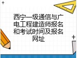 西宁一级通信与广电工程建造师报名和考试时间及报名网址
