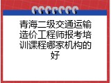 青海二级交通运输造价工程师报考培训课程哪家机构的好