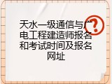天水一级通信与广电工程建造师报名和考试时间及报名网址