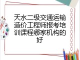 天水二级交通运输造价工程师报考培训课程哪家机构的好