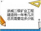 武威二级矿业工程建造师一年考几次总共需要花多少钱