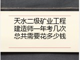 天水二级矿业工程建造师一年考几次总共需要花多少钱
