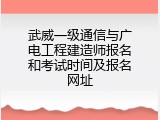 武威一级通信与广电工程建造师报名和考试时间及报名网址