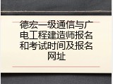 德宏一级通信与广电工程建造师报名和考试时间及报名网址