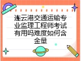 连云港交通运输专业监理工程师考试有用吗难度如何含金量