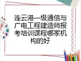 连云港一级通信与广电工程建造师报考培训课程哪家机构的好