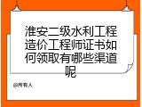 淮安二级水利工程造价工程师证书如何领取有哪些渠道呢