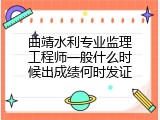 曲靖水利专业监理工程师一般什么时候出成绩何时发证