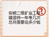 安顺二级矿业工程建造师一年考几次总共需要花多少钱